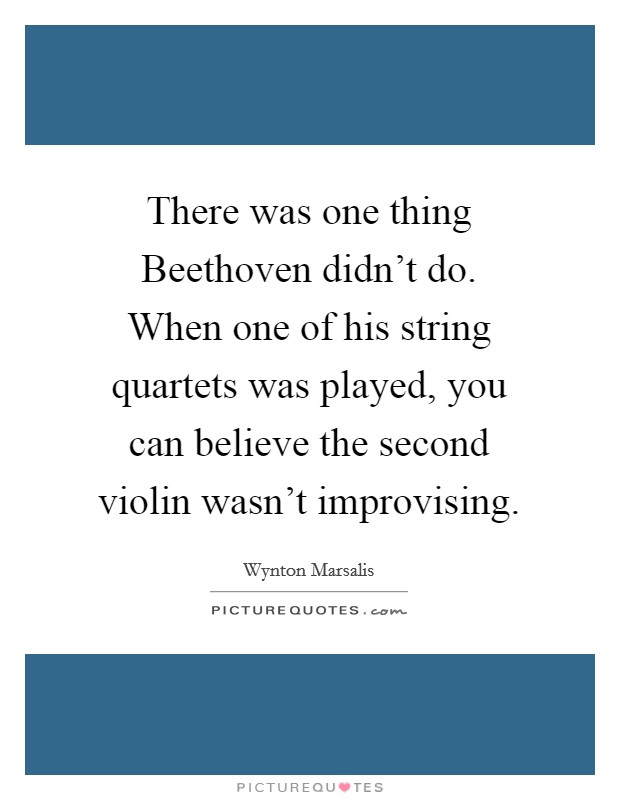 There was one thing Beethoven didn't do. When one of his string quartets was played, you can believe the second violin wasn't improvising Picture Quote #1