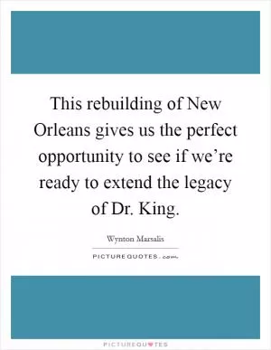 This rebuilding of New Orleans gives us the perfect opportunity to see if we’re ready to extend the legacy of Dr. King Picture Quote #1