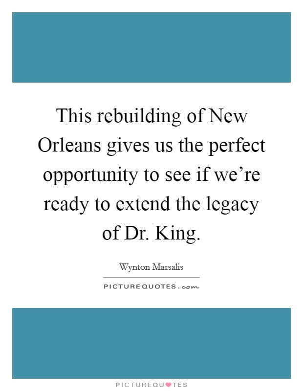 This rebuilding of New Orleans gives us the perfect opportunity to see if we're ready to extend the legacy of Dr. King Picture Quote #1