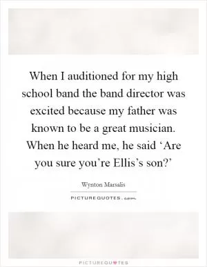 When I auditioned for my high school band the band director was excited because my father was known to be a great musician. When he heard me, he said ‘Are you sure you’re Ellis’s son?’ Picture Quote #1