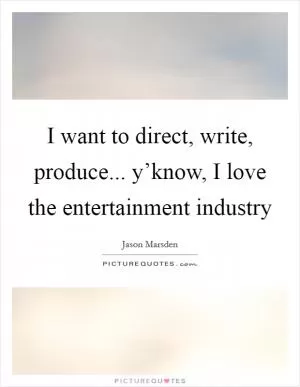I want to direct, write, produce... y’know, I love the entertainment industry Picture Quote #1