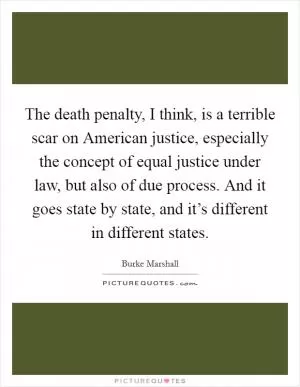 The death penalty, I think, is a terrible scar on American justice, especially the concept of equal justice under law, but also of due process. And it goes state by state, and it’s different in different states Picture Quote #1