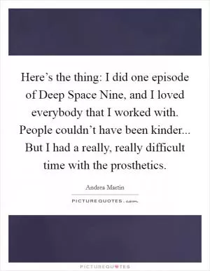 Here’s the thing: I did one episode of Deep Space Nine, and I loved everybody that I worked with. People couldn’t have been kinder... But I had a really, really difficult time with the prosthetics Picture Quote #1