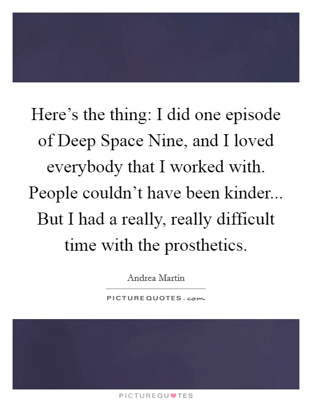 Here's the thing: I did one episode of Deep Space Nine, and I loved everybody that I worked with. People couldn't have been kinder... But I had a really, really difficult time with the prosthetics Picture Quote #1