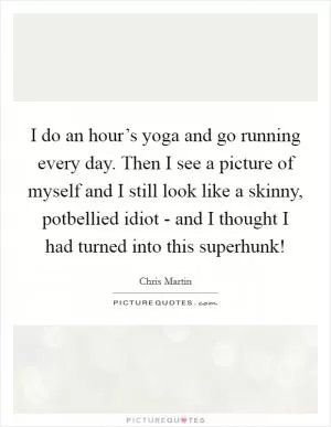 I do an hour’s yoga and go running every day. Then I see a picture of myself and I still look like a skinny, potbellied idiot - and I thought I had turned into this superhunk! Picture Quote #1