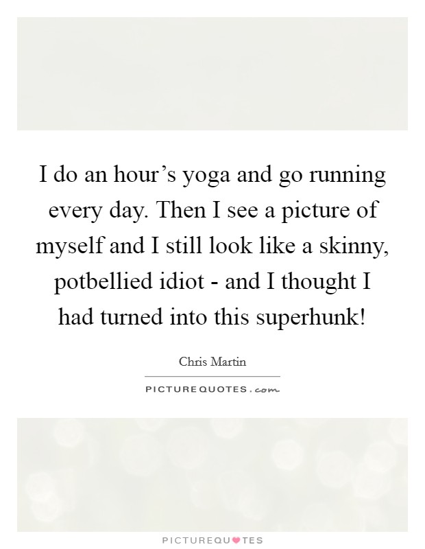 I do an hour's yoga and go running every day. Then I see a picture of myself and I still look like a skinny, potbellied idiot - and I thought I had turned into this superhunk! Picture Quote #1