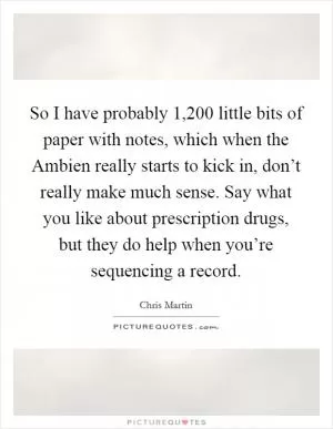 So I have probably 1,200 little bits of paper with notes, which when the Ambien really starts to kick in, don’t really make much sense. Say what you like about prescription drugs, but they do help when you’re sequencing a record Picture Quote #1