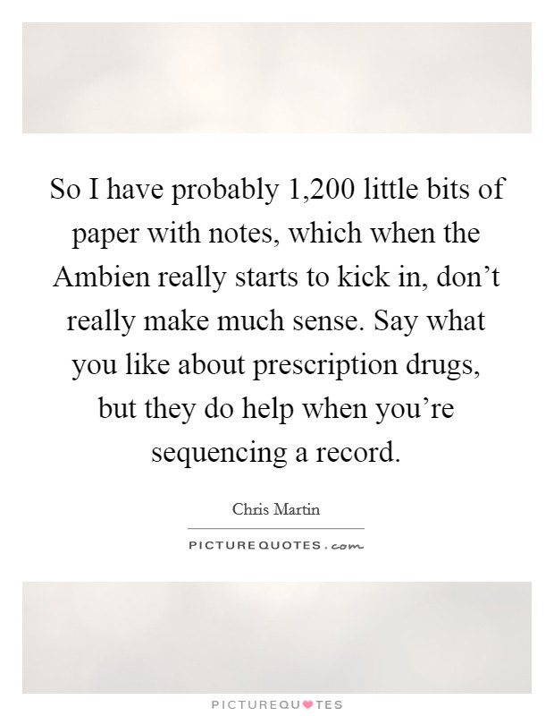 So I have probably 1,200 little bits of paper with notes, which when the Ambien really starts to kick in, don't really make much sense. Say what you like about prescription drugs, but they do help when you're sequencing a record Picture Quote #1
