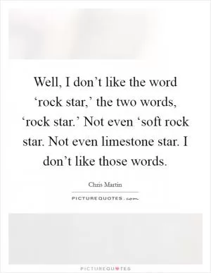 Well, I don’t like the word ‘rock star,’ the two words, ‘rock star.’ Not even ‘soft rock star. Not even limestone star. I don’t like those words Picture Quote #1