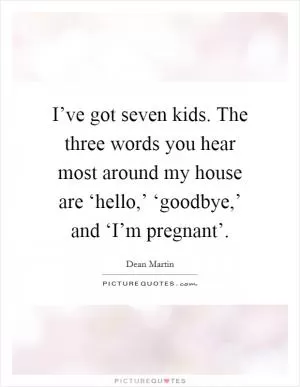 I’ve got seven kids. The three words you hear most around my house are ‘hello,’ ‘goodbye,’ and ‘I’m pregnant’ Picture Quote #1