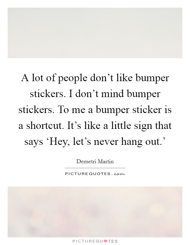 A lot of people don't like bumper stickers. I don't mind bumper stickers. To me a bumper sticker is a shortcut. It's like a little sign that says ‘Hey, let's never hang out.' Picture Quote #1