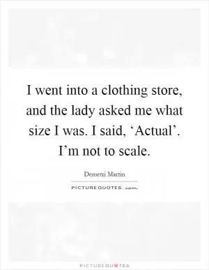 I went into a clothing store, and the lady asked me what size I was. I said, ‘Actual’. I’m not to scale Picture Quote #1