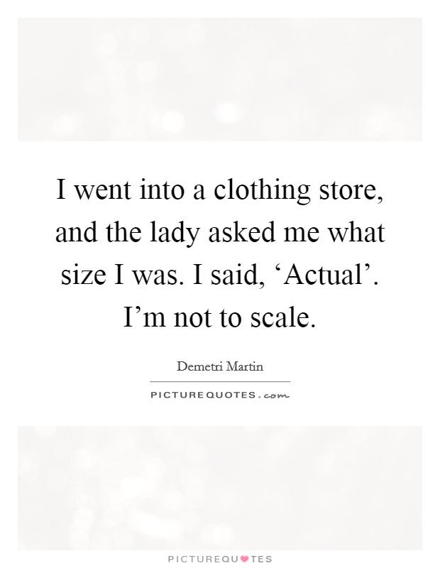 I went into a clothing store, and the lady asked me what size I was. I said, ‘Actual'. I'm not to scale Picture Quote #1