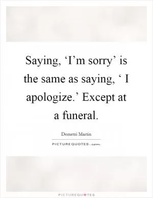 Saying, ‘I’m sorry’ is the same as saying, ‘ I apologize.’ Except at a funeral Picture Quote #1