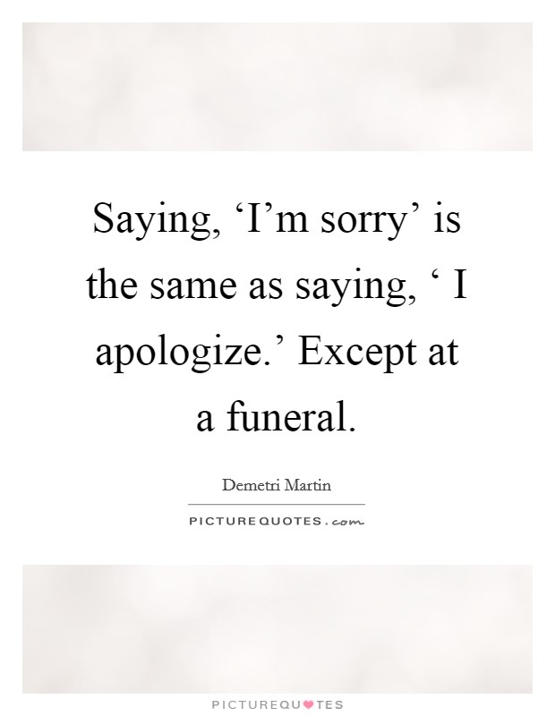 Saying, ‘I'm sorry' is the same as saying, ‘ I apologize.' Except at a funeral Picture Quote #1