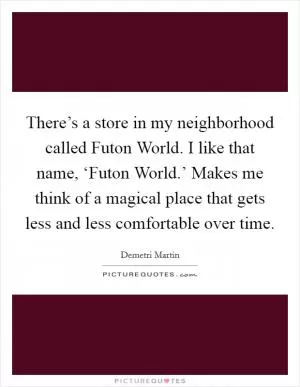 There’s a store in my neighborhood called Futon World. I like that name, ‘Futon World.’ Makes me think of a magical place that gets less and less comfortable over time Picture Quote #1