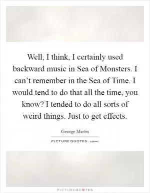 Well, I think, I certainly used backward music in Sea of Monsters. I can’t remember in the Sea of Time. I would tend to do that all the time, you know? I tended to do all sorts of weird things. Just to get effects Picture Quote #1