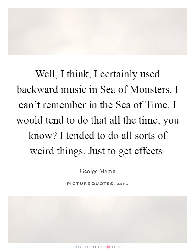 Well, I think, I certainly used backward music in Sea of Monsters. I can't remember in the Sea of Time. I would tend to do that all the time, you know? I tended to do all sorts of weird things. Just to get effects Picture Quote #1