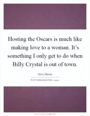Hosting the Oscars is much like making love to a woman. It’s something I only get to do when Billy Crystal is out of town Picture Quote #1