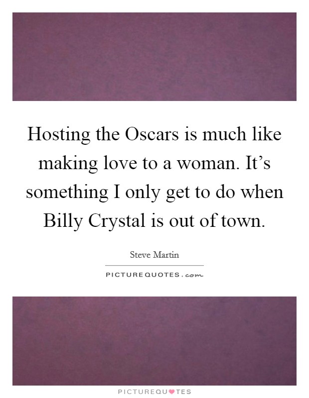 Hosting the Oscars is much like making love to a woman. It's something I only get to do when Billy Crystal is out of town Picture Quote #1