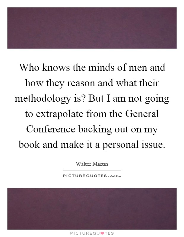 Who knows the minds of men and how they reason and what their methodology is? But I am not going to extrapolate from the General Conference backing out on my book and make it a personal issue Picture Quote #1