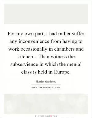 For my own part, I had rather suffer any inconvenience from having to work occasionally in chambers and kitchen... Than witness the subservience in which the menial class is held in Europe Picture Quote #1