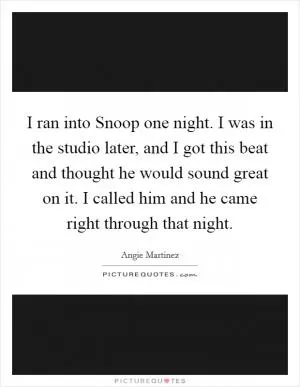 I ran into Snoop one night. I was in the studio later, and I got this beat and thought he would sound great on it. I called him and he came right through that night Picture Quote #1