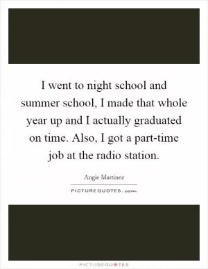 I went to night school and summer school, I made that whole year up and I actually graduated on time. Also, I got a part-time job at the radio station Picture Quote #1