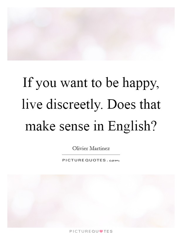 If you want to be happy, live discreetly. Does that make sense in English? Picture Quote #1