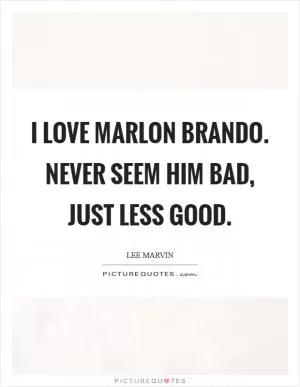 I love Marlon Brando. Never seem him bad, just less good Picture Quote #1