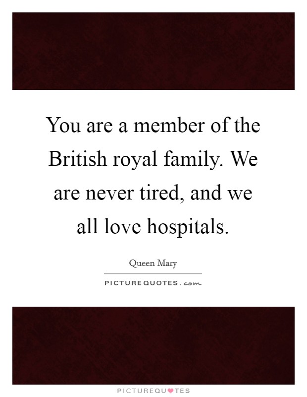 You are a member of the British royal family. We are never tired, and we all love hospitals Picture Quote #1