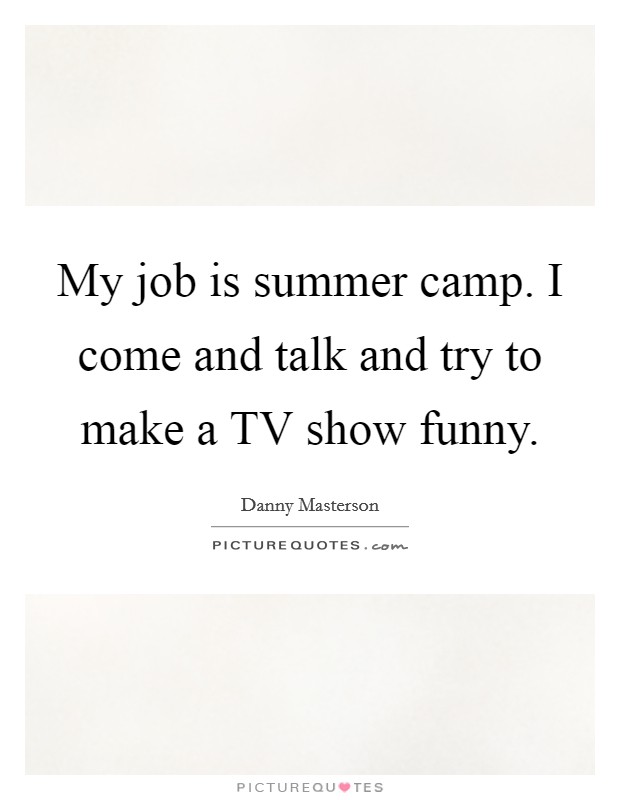 My job is summer camp. I come and talk and try to make a TV show funny Picture Quote #1