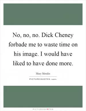No, no, no. Dick Cheney forbade me to waste time on his image. I would have liked to have done more Picture Quote #1