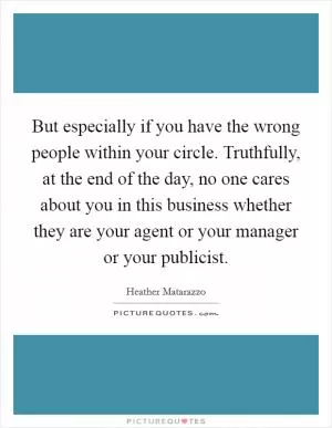 But especially if you have the wrong people within your circle. Truthfully, at the end of the day, no one cares about you in this business whether they are your agent or your manager or your publicist Picture Quote #1