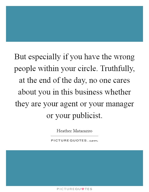 But especially if you have the wrong people within your circle. Truthfully, at the end of the day, no one cares about you in this business whether they are your agent or your manager or your publicist Picture Quote #1