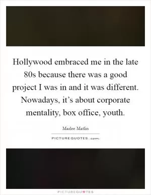 Hollywood embraced me in the late  80s because there was a good project I was in and it was different. Nowadays, it’s about corporate mentality, box office, youth Picture Quote #1