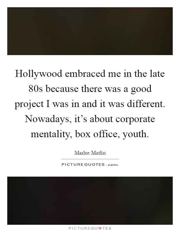 Hollywood embraced me in the late  80s because there was a good project I was in and it was different. Nowadays, it's about corporate mentality, box office, youth Picture Quote #1