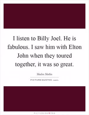 I listen to Billy Joel. He is fabulous. I saw him with Elton John when they toured together, it was so great Picture Quote #1