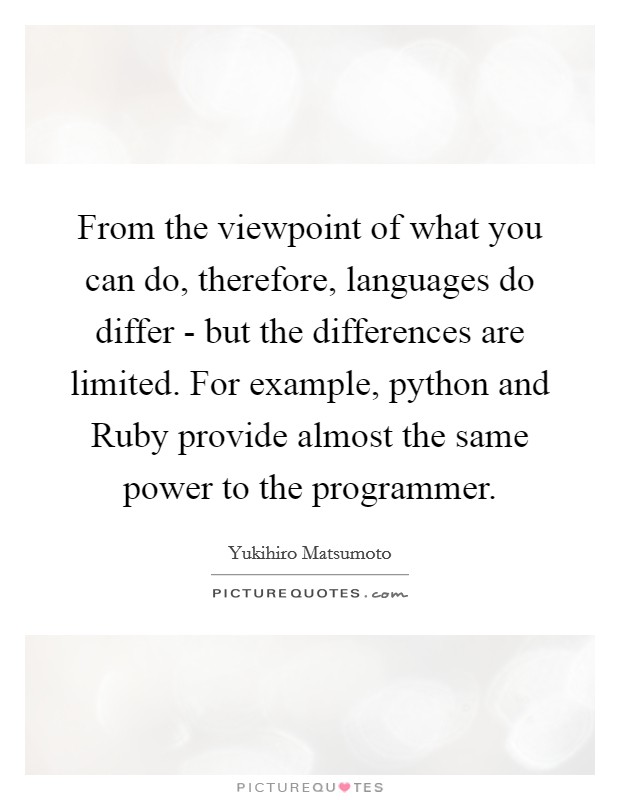 From the viewpoint of what you can do, therefore, languages do differ - but the differences are limited. For example, python and Ruby provide almost the same power to the programmer Picture Quote #1