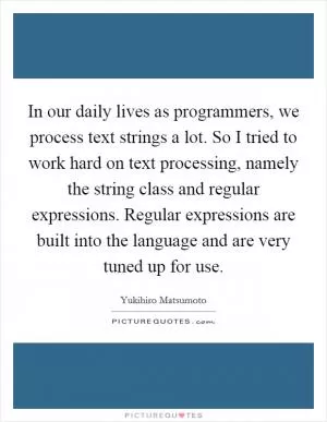 In our daily lives as programmers, we process text strings a lot. So I tried to work hard on text processing, namely the string class and regular expressions. Regular expressions are built into the language and are very tuned up for use Picture Quote #1