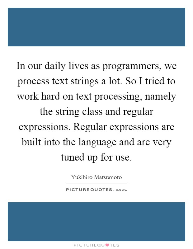 In our daily lives as programmers, we process text strings a lot. So I tried to work hard on text processing, namely the string class and regular expressions. Regular expressions are built into the language and are very tuned up for use Picture Quote #1