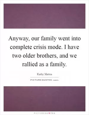Anyway, our family went into complete crisis mode. I have two older brothers, and we rallied as a family Picture Quote #1