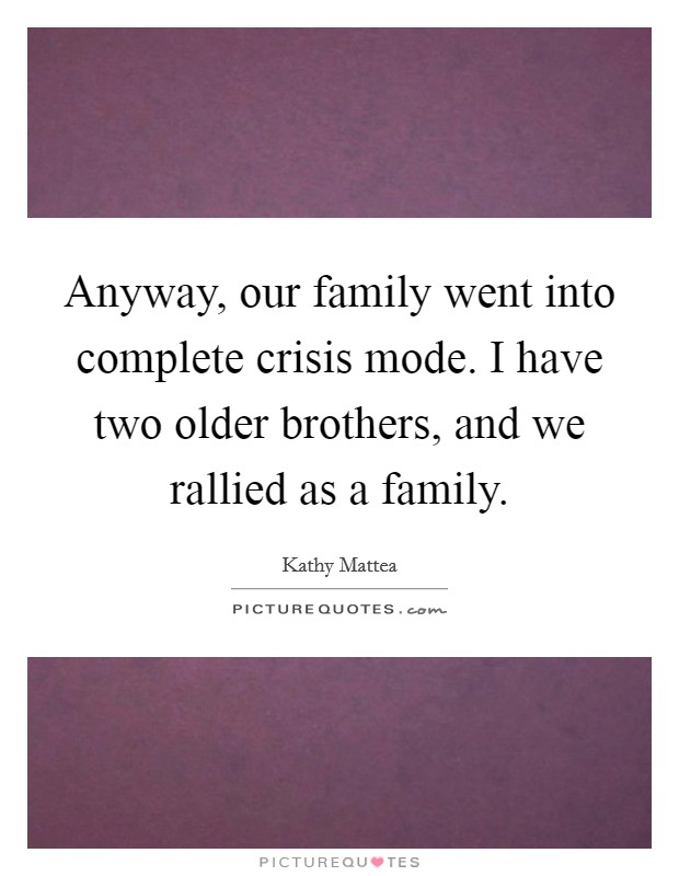 Anyway, our family went into complete crisis mode. I have two older brothers, and we rallied as a family Picture Quote #1
