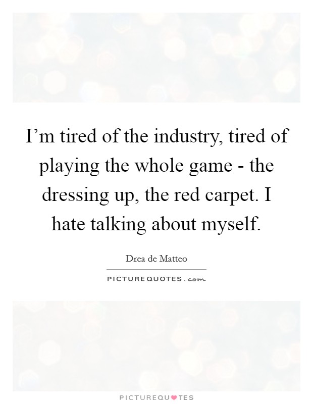 I'm tired of the industry, tired of playing the whole game - the dressing up, the red carpet. I hate talking about myself Picture Quote #1