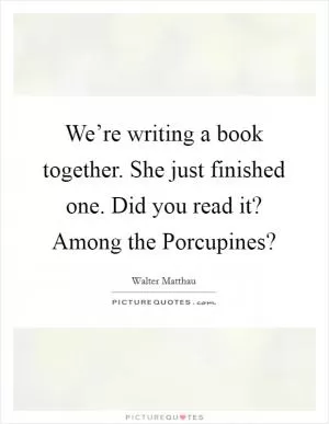 We’re writing a book together. She just finished one. Did you read it? Among the Porcupines? Picture Quote #1