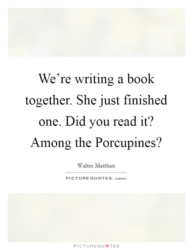 We're writing a book together. She just finished one. Did you read it? Among the Porcupines? Picture Quote #1
