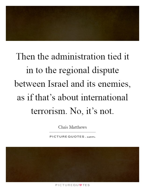 Then the administration tied it in to the regional dispute between Israel and its enemies, as if that's about international terrorism. No, it's not Picture Quote #1