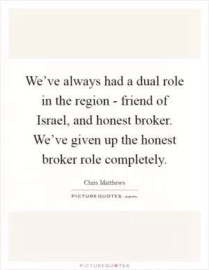 We’ve always had a dual role in the region - friend of Israel, and honest broker. We’ve given up the honest broker role completely Picture Quote #1