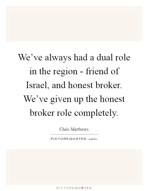 We've always had a dual role in the region - friend of Israel, and honest broker. We've given up the honest broker role completely Picture Quote #1