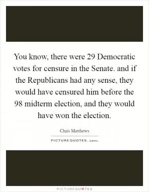 You know, there were 29 Democratic votes for censure in the Senate. and if the Republicans had any sense, they would have censured him before the  98 midterm election, and they would have won the election Picture Quote #1